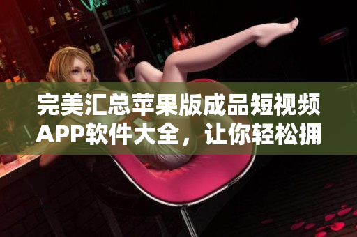 完美匯總蘋果版成品短視頻APP軟件大全，讓你輕松擁有最佳視頻創(chuàng)作體驗(yàn)
