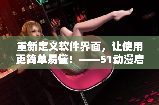 重新定義軟件界面，讓使用更簡(jiǎn)單易懂！——51動(dòng)漫啟示錄