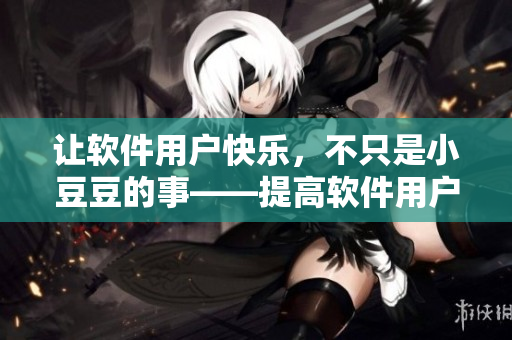 讓軟件用戶快樂，不只是小豆豆的事——提高軟件用戶體驗(yàn)指南