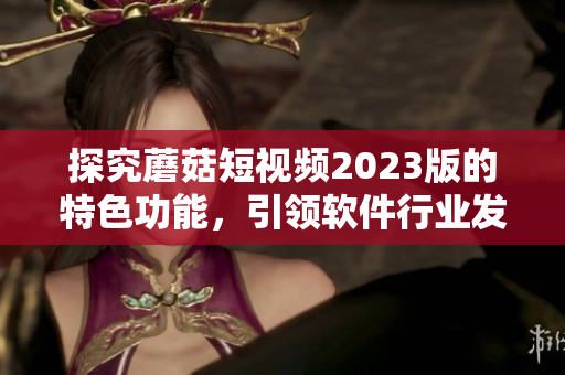 探究蘑菇短視頻2023版的特色功能，引領(lǐng)軟件行業(yè)發(fā)展