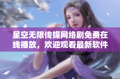 星空無限傳媒網(wǎng)絡(luò)劇免費在線播放，歡迎觀看最新軟件科技故事