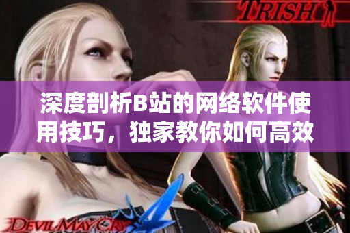 深度剖析B站的網(wǎng)絡(luò)軟件使用技巧，獨(dú)家教你如何高效獲取最新軟件資訊！