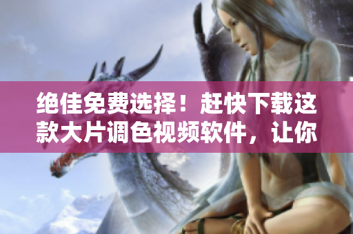 絕佳免費(fèi)選擇！趕快下載這款大片調(diào)色視頻軟件，讓你的創(chuàng)作更加出色！
