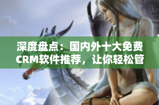 深度盤(pán)點(diǎn)：國(guó)內(nèi)外十大免費(fèi)CRM軟件推薦，讓你輕松管理客戶(hù)關(guān)系