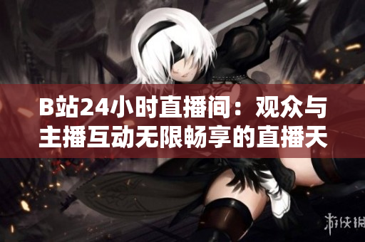B站24小時(shí)直播間：觀眾與主播互動(dòng)無(wú)限暢享的直播天堂