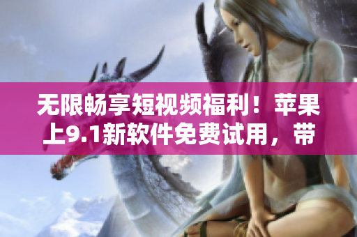無限暢享短視頻福利！蘋果上9.1新軟件免費(fèi)試用，帶你暢游視頻世界