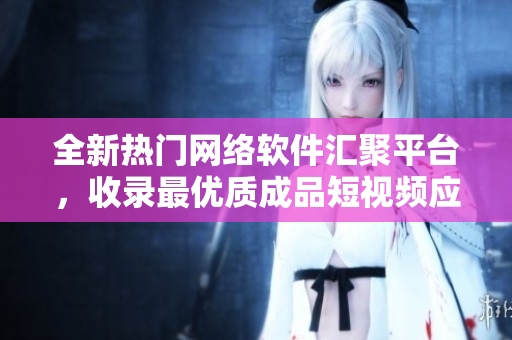 全新熱門網(wǎng)絡軟件匯聚平臺，收錄最優(yōu)質(zhì)成品短視頻應用神器