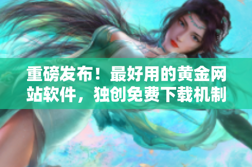 重磅發(fā)布！最好用的黃金網(wǎng)站軟件，獨(dú)創(chuàng)免費(fèi)下載機(jī)制，你值得擁有！