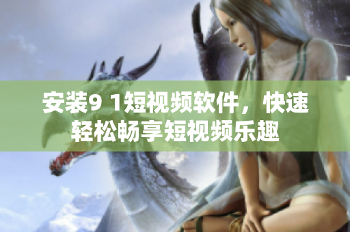安裝9 1短視頻軟件，快速輕松暢享短視頻樂趣
