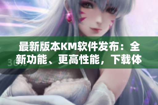最新版本KM軟件發(fā)布：全新功能、更高性能，下載體驗5.04MB