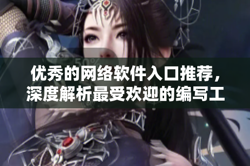 優(yōu)秀的網(wǎng)絡(luò)軟件入口推薦，深度解析最受歡迎的編寫工具和技術(shù)指南