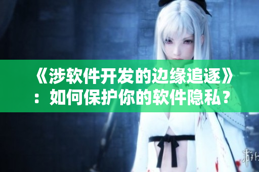 《涉軟件開(kāi)發(fā)的邊緣追逐》：如何保護(hù)你的軟件隱私？
