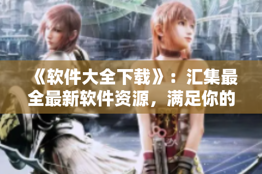 《軟件大全下載》：匯集最全最新軟件資源，滿足你的不同需求
