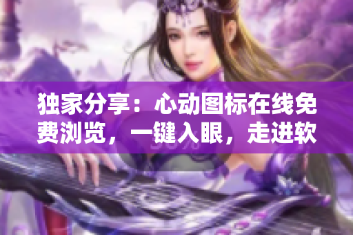 獨(dú)家分享：心動(dòng)圖標(biāo)在線免費(fèi)瀏覽，一鍵入眼，走進(jìn)軟件的世界