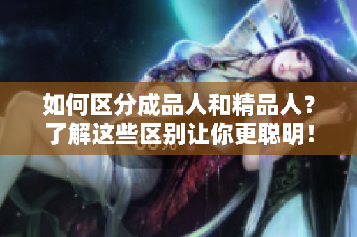 如何區(qū)分成品人和精品人？了解這些區(qū)別讓你更聰明！