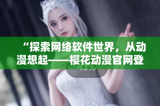 “探索網(wǎng)絡(luò)軟件世界，從動漫想起——櫻花動漫官網(wǎng)登錄入口”