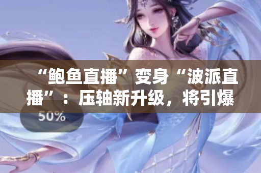 “鮑魚直播”變身“波派直播”：壓軸新升級，將引爆更激烈的娛樂直播體驗(yàn)