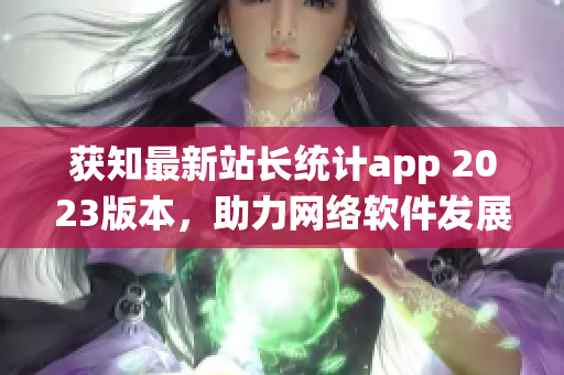 獲知最新站長統(tǒng)計(jì)app 2023版本，助力網(wǎng)絡(luò)軟件發(fā)展的前沿利器