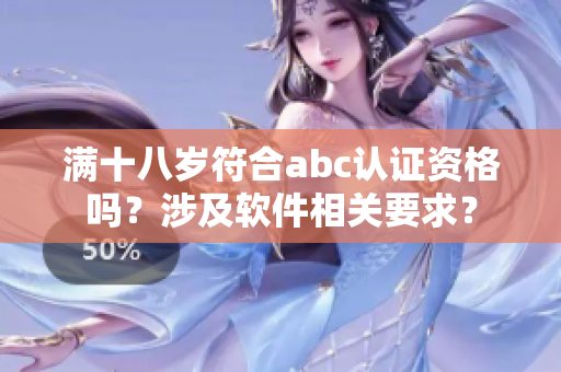 滿十八歲符合abc認證資格嗎？涉及軟件相關(guān)要求？