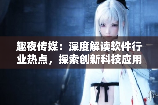 趣夜傳媒：深度解讀軟件行業(yè)熱點(diǎn)，探索創(chuàng)新科技應(yīng)用