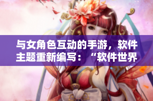 與女角色互動(dòng)的手游，軟件主題重新編寫(xiě)：“軟件世界中的女主播旅程”