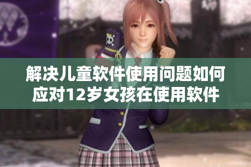 解決兒童軟件使用問題如何應對12歲女孩在使用軟件時遇到的困擾？