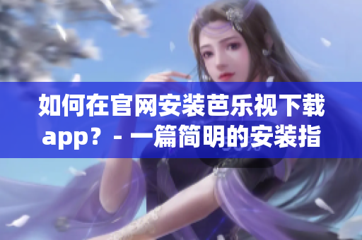 如何在官網(wǎng)安裝芭樂(lè)視下載app？- 一篇簡(jiǎn)明的安裝指南