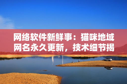 網(wǎng)絡(luò)軟件新鮮事：貓咪地域網(wǎng)名永久更新，技術(shù)細節(jié)揭秘！