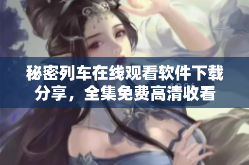 秘密列車在線觀看軟件下載分享，全集免費(fèi)高清收看