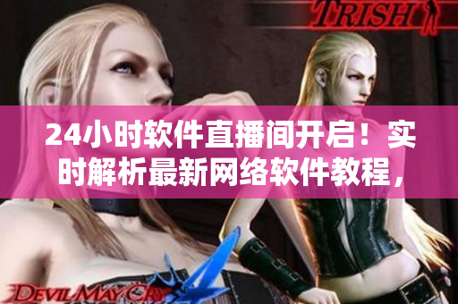 24小時軟件直播間開啟！實時解析最新網(wǎng)絡(luò)軟件教程，大咖在線答疑！