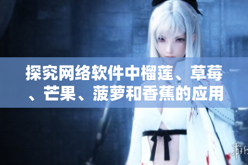探究網(wǎng)絡(luò)軟件中榴蓮、草莓、芒果、菠蘿和香蕉的應(yīng)用與優(yōu)劣勢(shì)分析