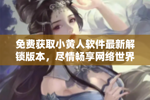 免費獲取小黃人軟件最新解鎖版本，盡情暢享網(wǎng)絡(luò)世界。