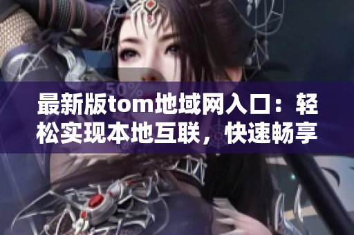 最新版tom地域網(wǎng)入口：輕松實(shí)現(xiàn)本地互聯(lián)，快速暢享高速網(wǎng)絡(luò)