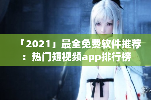 「2021」最全免費軟件推薦：熱門短視頻app排行榜