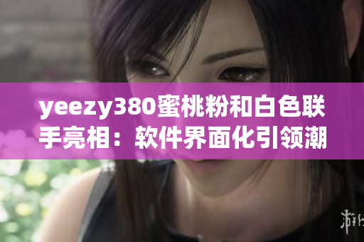 yeezy380蜜桃粉和白色聯(lián)手亮相：軟件界面化引領(lǐng)潮流！