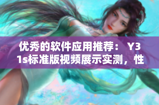 優(yōu)秀的軟件應(yīng)用推薦： Y31s標(biāo)準(zhǔn)版視頻展示實(shí)測(cè)，性能表現(xiàn)超群！