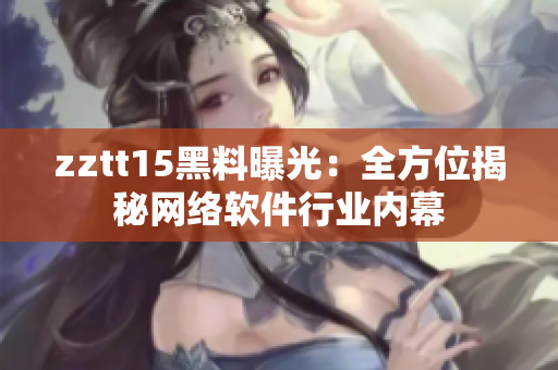 zztt15黑料曝光：全方位揭秘網(wǎng)絡軟件行業(yè)內(nèi)幕