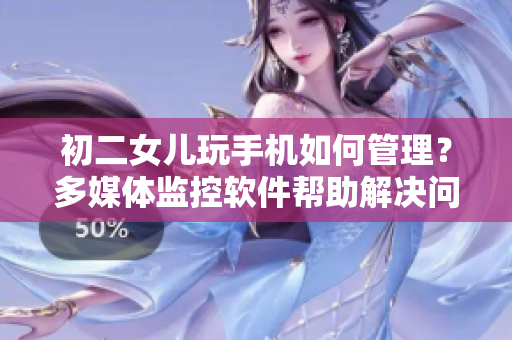 初二女兒玩手機如何管理？多媒體監(jiān)控軟件幫助解決問題