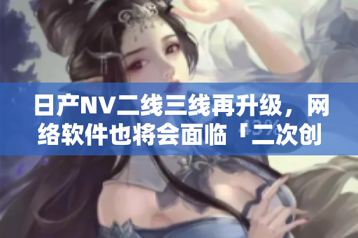 日產(chǎn)NV二線三線再升級，網(wǎng)絡(luò)軟件也將會面臨「二次創(chuàng)業(yè)」？！