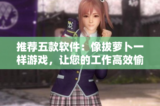 推薦五款軟件：像拔蘿卜一樣游戲，讓您的工作高效愉悅！
