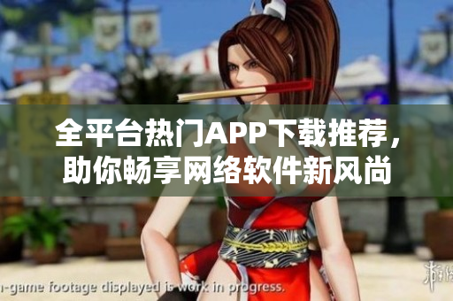 全平臺(tái)熱門(mén)APP下載推薦，助你暢享網(wǎng)絡(luò)軟件新風(fēng)尚