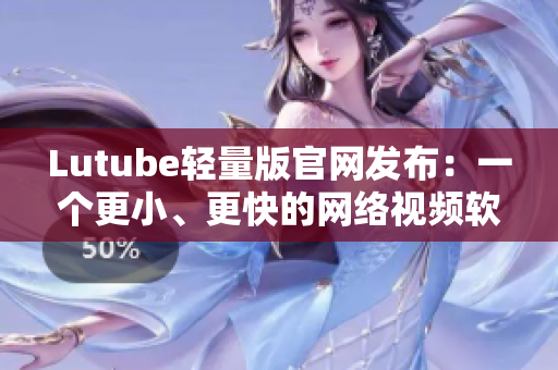 Lutube輕量版官網(wǎng)發(fā)布：一個更小、更快的網(wǎng)絡視頻軟件