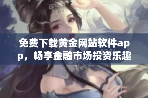 免費(fèi)下載黃金網(wǎng)站軟件app，暢享金融市場投資樂趣！