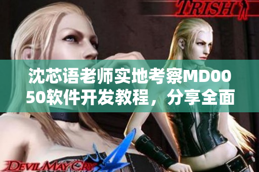 沈芯語老師實地考察MD0050軟件開發(fā)教程，分享全面經(jīng)驗
