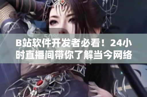 B站軟件開發(fā)者必看！24小時直播間帶你了解當(dāng)今網(wǎng)絡(luò)軟件行業(yè)最新動態(tài)！