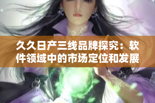 久久日產(chǎn)三線品牌探究：軟件領(lǐng)域中的市場(chǎng)定位和發(fā)展戰(zhàn)略