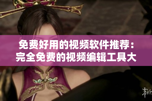 免費(fèi)好用的視頻軟件推薦：完全免費(fèi)的視頻編輯工具大盤(pán)點(diǎn)！