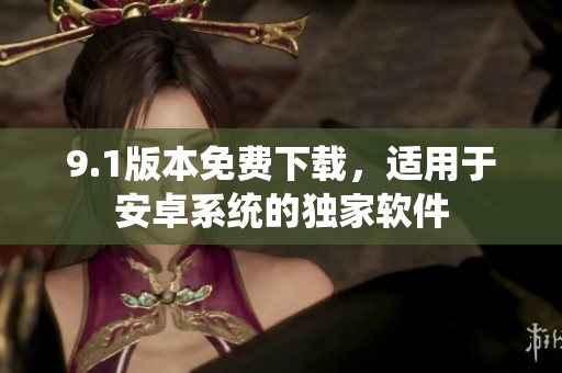 9.1版本免費下載，適用于安卓系統(tǒng)的獨家軟件