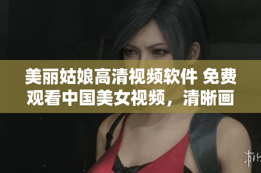美麗姑娘高清視頻軟件 免費(fèi)觀看中國美女視頻，清晰畫面享受在線觀影
