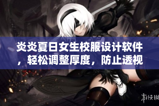 炎炎夏日女生校服設計軟件，輕松調整厚度，防止透視，貼心呵護。